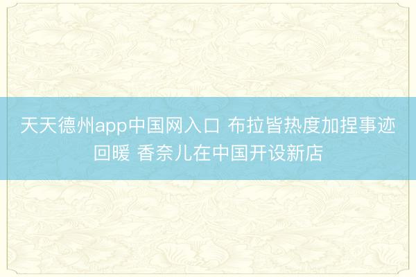 天天德州app中国网入口 布拉皆热度加捏事迹回暖 香奈儿在中国开设新店