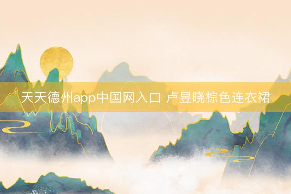 天天德州app中国网入口 卢昱晓棕色连衣裙