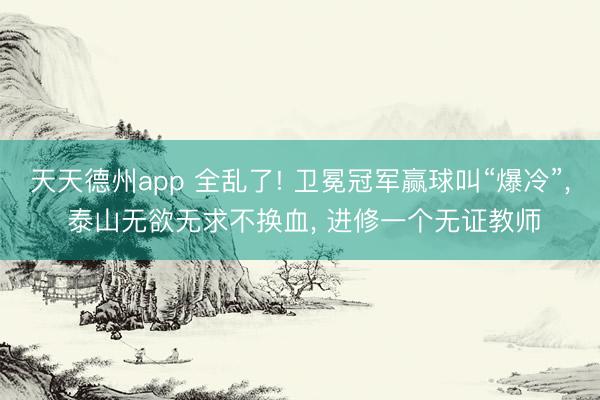 天天德州app 全乱了! 卫冕冠军赢球叫“爆冷”， 泰山无欲无求不换血， 进修一个无证教师