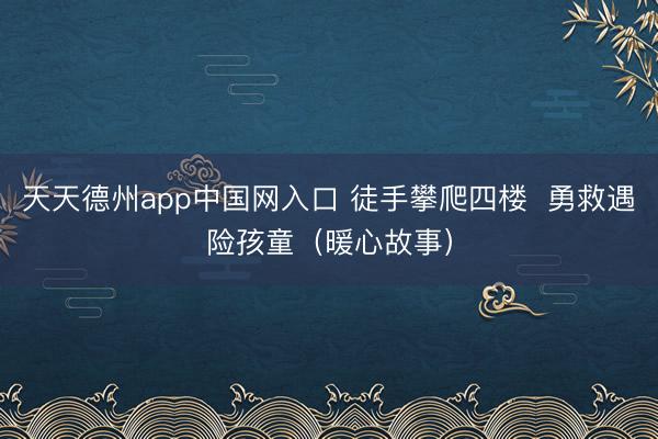 天天德州app中国网入口 徒手攀爬四楼 勇救遇险孩童(暖心故事)