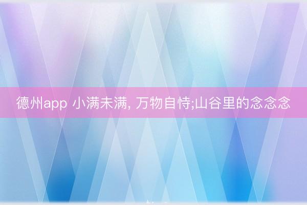 德州app 小满未满， 万物自恃;山谷里的念念念