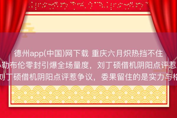 德州app(中国)网下载 重庆六月炽热挡不住乒乓炸药味，樊振东被小勒布伦零封引爆全场量度，刘丁硕借机阴阳点评惹争议，委果留住的是实力与格调
