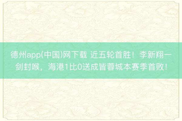 德州app(中国)网下载 近五轮首胜！李新翔一剑封喉，海港1比0送成皆蓉城本赛季首败！