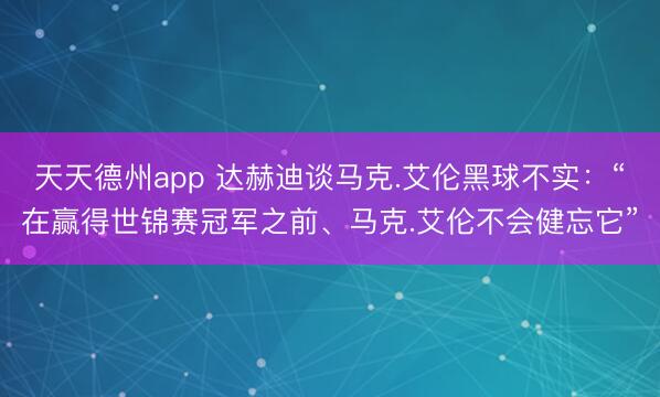 天天德州app 达赫迪谈马克.艾伦黑球不实：“在赢得世锦赛冠军之前、马克.艾伦不会健忘它”