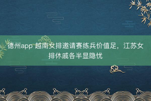 德州app 越南女排邀请赛练兵价值足，江苏女排休戚各半显隐忧