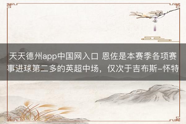天天德州app中国网入口 恩佐是本赛季各项赛事进球第二多的英超中场,仅次于吉布斯-怀特
