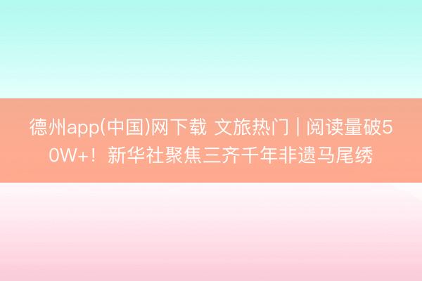 德州app(中国)网下载 文旅热门 | 阅读量破50W+！新华社聚焦三齐千年非遗马尾绣