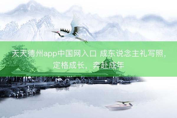 天天德州app中国网入口 成东说念主礼写照，定格成长，奔赴成年