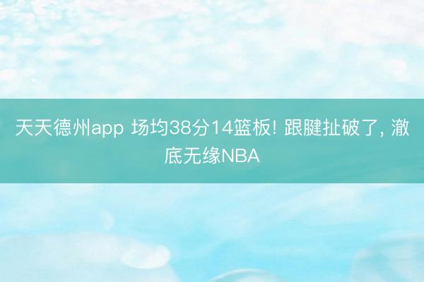 天天德州app 场均38分14篮板! 跟腱扯破了， 澈底无缘NBA