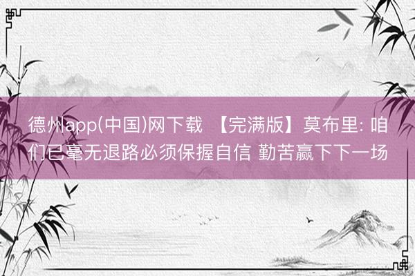 德州app(中国)网下载 【完满版】莫布里: 咱们已毫无退路必须保握自信 勤苦赢下下一场