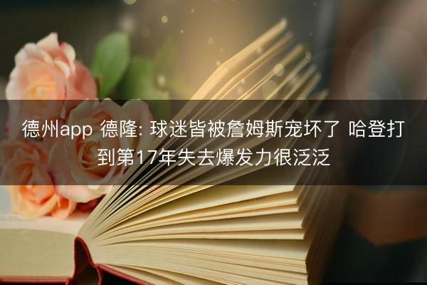 德州app 德隆: 球迷皆被詹姆斯宠坏了 哈登打到第17年失去爆发力很泛泛