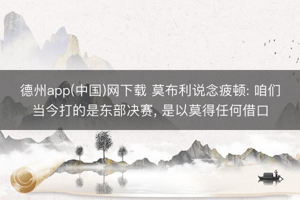德州app(中国)网下载 莫布利说念疲顿: 咱们当今打的是东部决赛, 是以莫得任何借口
