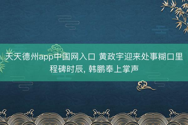 天天德州app中国网入口 黄政宇迎来处事糊口里程碑时辰， 韩鹏奉上掌声