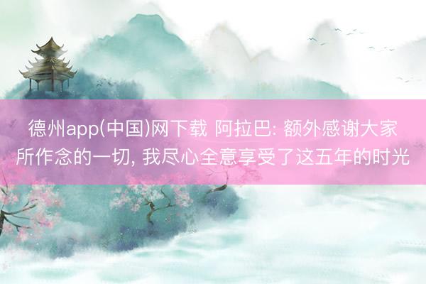 德州app(中国)网下载 阿拉巴: 额外感谢大家所作念的一切， 我尽心全意享受了这五年的时光