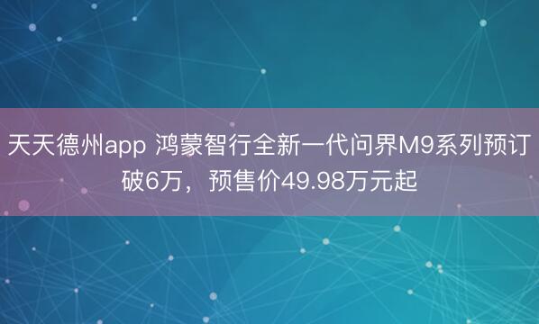 天天德州app 鸿蒙智行全新一代问界M9系列预订破6万，预售价49.98万元起