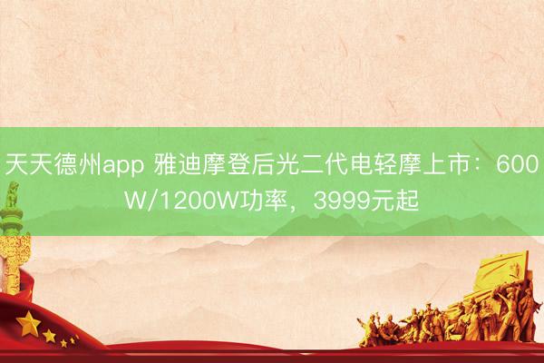 天天德州app 雅迪摩登后光二代电轻摩上市：600W/1200W功率，3999元起