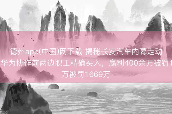 德州app(中国)网下载 揭秘长安汽车内幕走动案：与华为协作前两边职工精确买入，赢利400余万被罚1669万