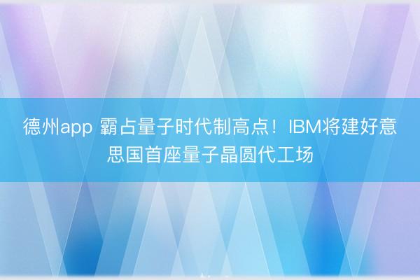 德州app 霸占量子时代制高点！IBM将建好意思国首座量子晶圆代工场
