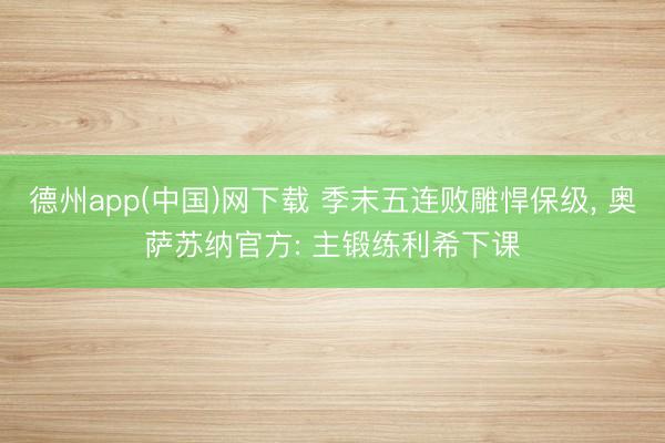 德州app(中国)网下载 季末五连败雕悍保级， 奥萨苏纳官方: 主锻练利希下课