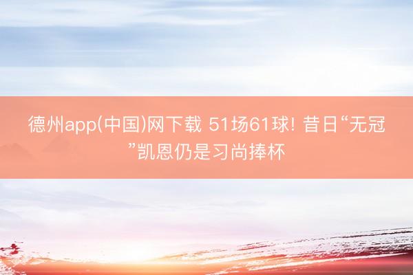 德州app(中国)网下载 51场61球! 昔日“无冠”凯恩仍是习尚捧杯
