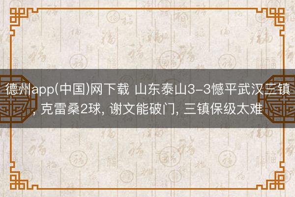 德州app(中国)网下载 山东泰山3-3憾平武汉三镇， 克雷桑2球， 谢文能破门， 三镇保级太难