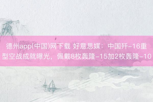德州app(中国)网下载 好意思媒：中国歼-16重型空战成就曝光，佩戴8枚轰隆-15加2枚轰隆-10