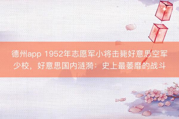 德州app 1952年志愿军小将击毙好意思空军少校，好意思国内涟漪：史上最萎靡的战斗