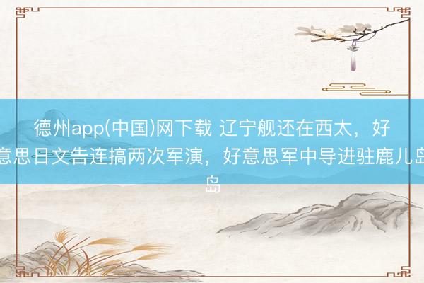 德州app(中国)网下载 辽宁舰还在西太，好意思日文告连搞两次军演，好意思军中导进驻鹿儿岛