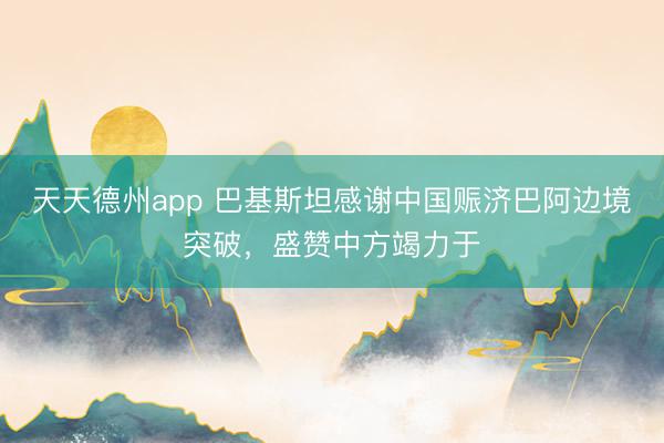 天天德州app 巴基斯坦感谢中国赈济巴阿边境突破，盛赞中方竭力于