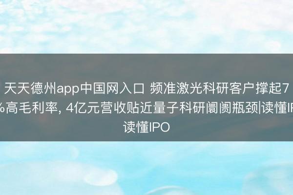 天天德州app中国网入口 频准激光科研客户撑起70%高毛利率， 4亿元营收贴近量子科研阛阓瓶颈|读懂IPO