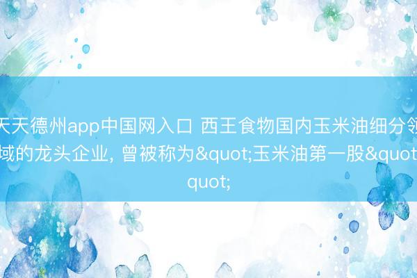 天天德州app中国网入口 西王食物国内玉米油细分领域的龙头企业， 曾被称为"玉米油第一股"