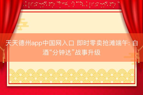 天天德州app中国网入口 即时零卖抢滩端午: 白酒“分钟达”战事升级