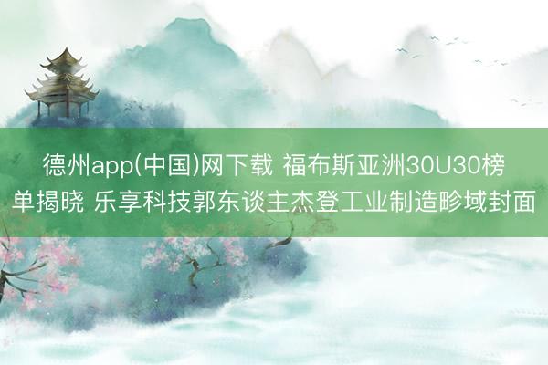 德州app(中国)网下载 福布斯亚洲30U30榜单揭晓 乐享科技郭东谈主杰登工业制造畛域封面
