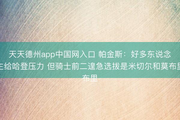 天天德州app中国网入口 帕金斯：好多东说念主给哈登压力 但骑士前二遑急选拔是米切尔和莫布里