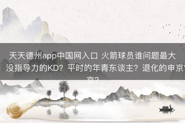 天天德州app中国网入口 火箭球员谁问题最大：没指导力的KD？平时的年青东谈主？退化的申京？