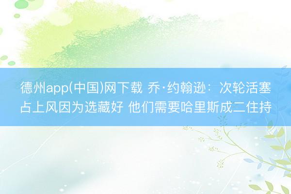 德州app(中国)网下载 乔·约翰逊：次轮活塞占上风因为选藏好 他们需要哈里斯成二住持