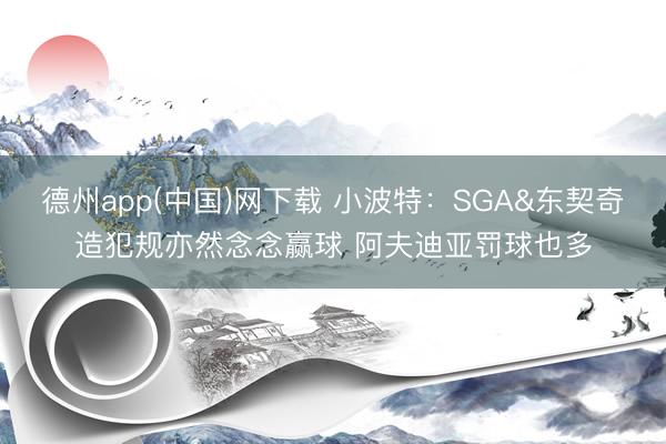 德州app(中国)网下载 小波特：SGA&东契奇造犯规亦然念念赢球 阿夫迪亚罚球也多