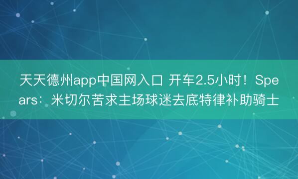 天天德州app中国网入口 开车2.5小时！Spears：米切尔苦求主场球迷去底特律补助骑士