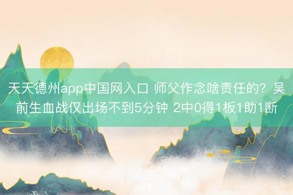 天天德州app中国网入口 师父作念啥责任的？吴前生血战仅出场不到5分钟 2中0得1板1助1断