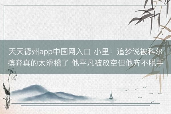 天天德州app中国网入口 小里：追梦说被科尔摈弃真的太滑稽了 他平凡被放空但他齐不脱手