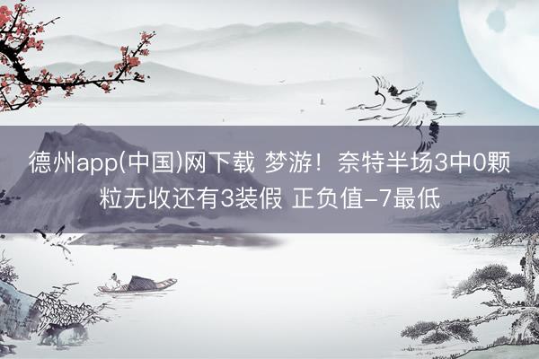 德州app(中国)网下载 梦游！奈特半场3中0颗粒无收还有3装假 正负值-7最低