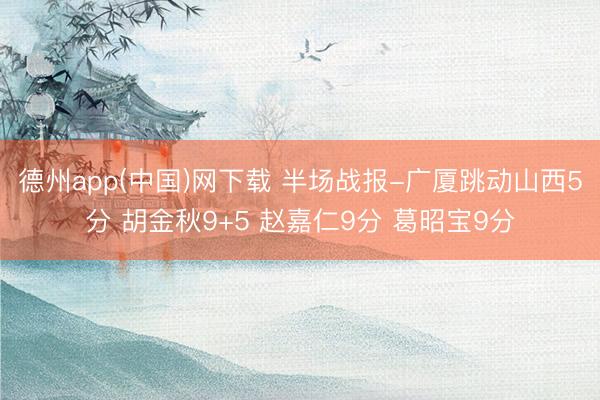 德州app(中国)网下载 半场战报-广厦跳动山西5分 胡金秋9+5 赵嘉仁9分 葛昭宝9分