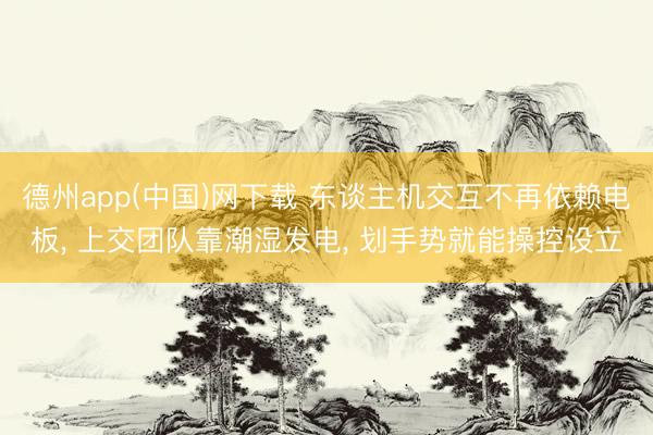 德州app(中国)网下载 东谈主机交互不再依赖电板， 上交团队靠潮湿发电， 划手势就能操控设立