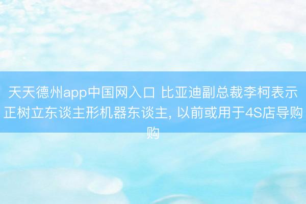 天天德州app中国网入口 比亚迪副总裁李柯表示正树立东谈主形机器东谈主， 以前或用于4S店导购