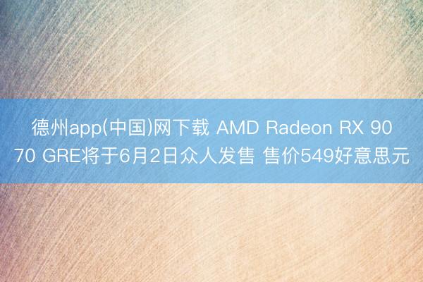 德州app(中国)网下载 AMD Radeon RX 9070 GRE将于6月2日众人发售 售价549好意思元