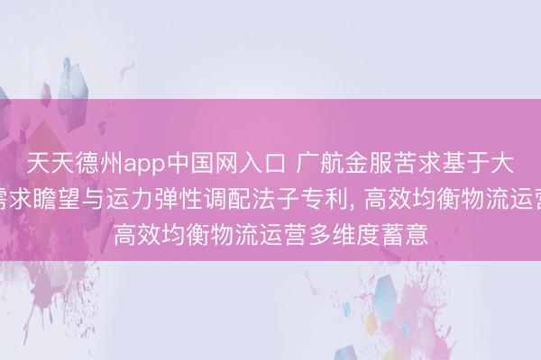 天天德州app中国网入口 广航金服苦求基于大数据的物流需求瞻望与运力弹性调配法子专利， 高效均衡物流运营多维度蓄意