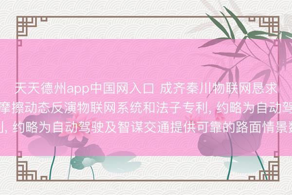 天天德州app中国网入口 成齐秦川物联网恳求基于多传感器的说念路摩擦动态反演物联网系统和法子专利， 约略为自动驾驶及智谋交通提供可靠的路面情景数据复古
