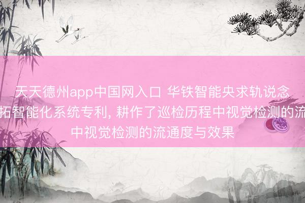 天天德州app中国网入口 华铁智能央求轨说念交通巡检开拓智能化系统专利， 耕作了巡检历程中视觉检测的流通度与效果