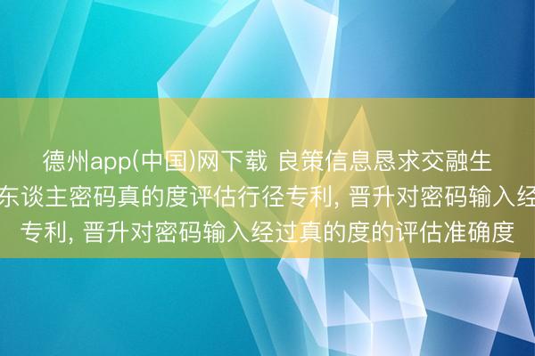 德州app(中国)网下载 良策信息恳求交融生物特征与法例引擎的个东谈主密码真的度评估行径专利， 晋升对密码输入经过真的度的评估准确度