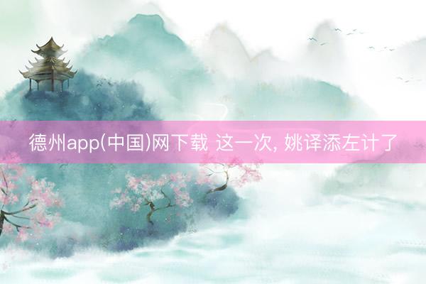 德州app(中国)网下载 这一次， 姚译添左计了